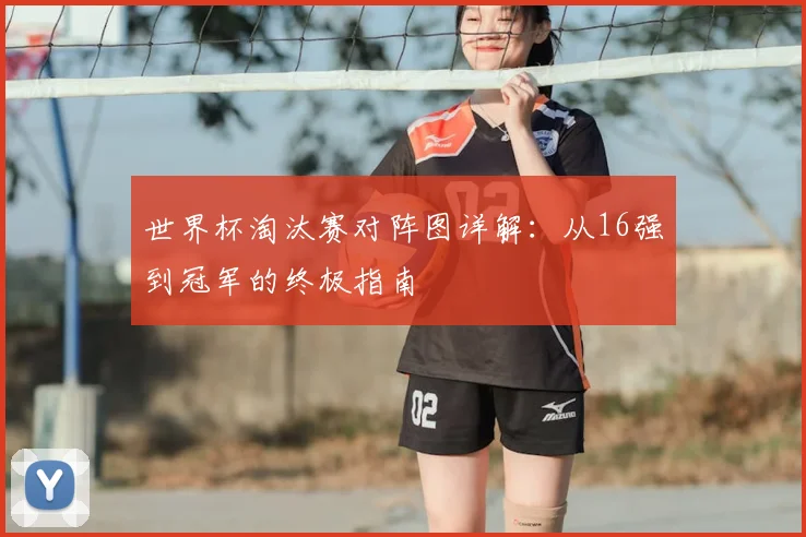 世界杯淘汰赛对阵图详解：从16强到冠军的终极指南