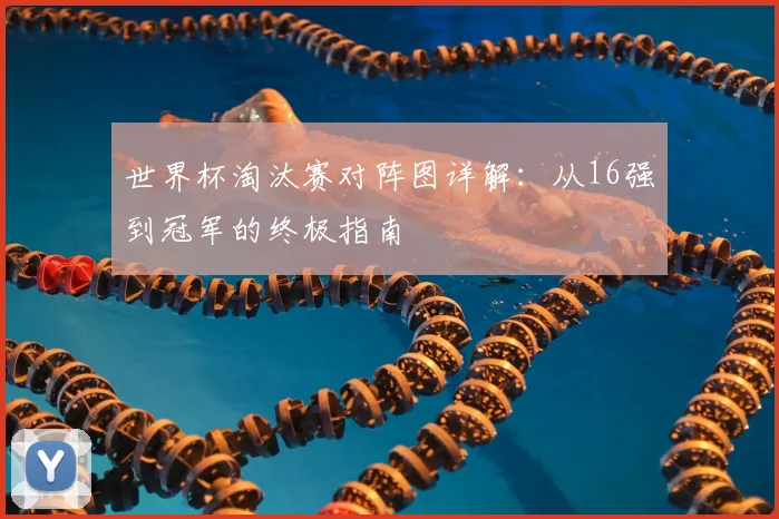 世界杯淘汰赛对阵图详解：从16强到冠军的终极指南