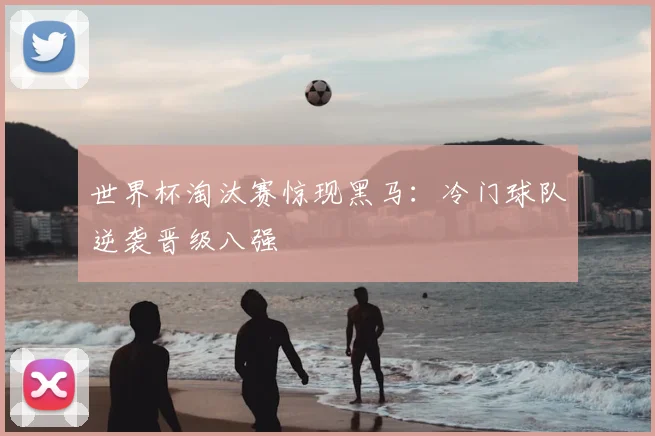 世界杯淘汰赛惊现黑马：冷门球队逆袭晋级八强