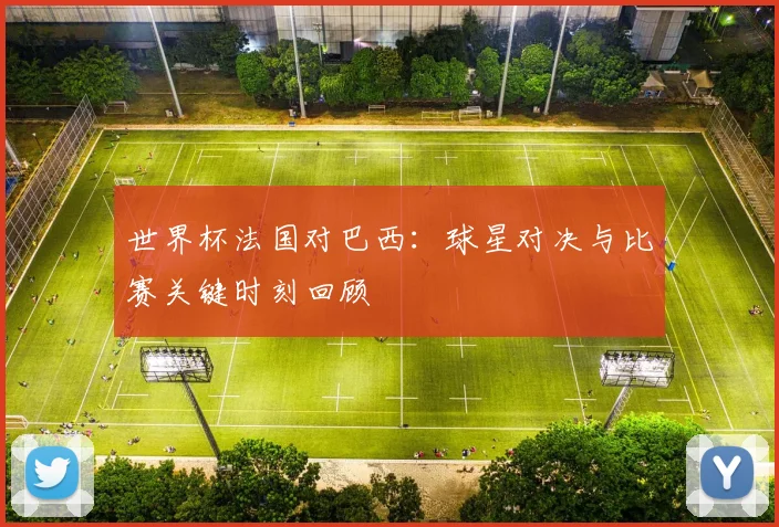 世界杯法国对巴西：球星对决与比赛关键时刻回顾