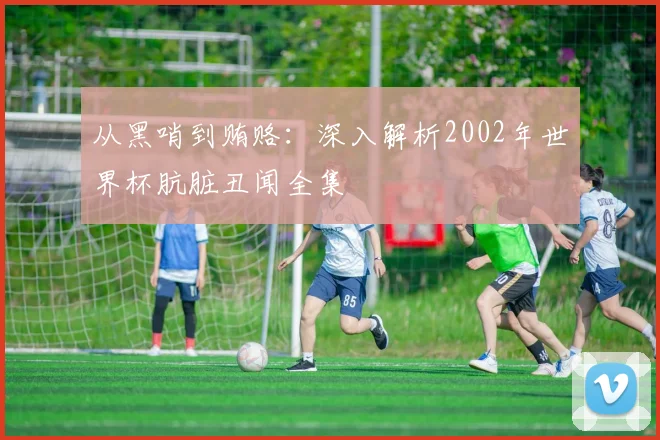 从黑哨到贿赂：深入解析2002年世界杯肮脏丑闻全集