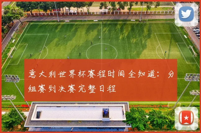 意大利世界杯赛程时间全知道：分组赛到决赛完整日程