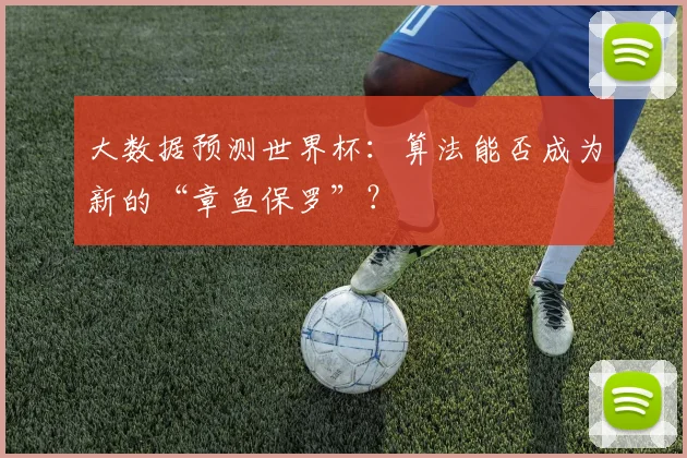 大数据预测世界杯:算法能否成为新的“章鱼保罗”?