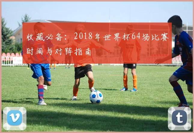 收藏必备：2018年世界杯64场比赛时间与对阵指南