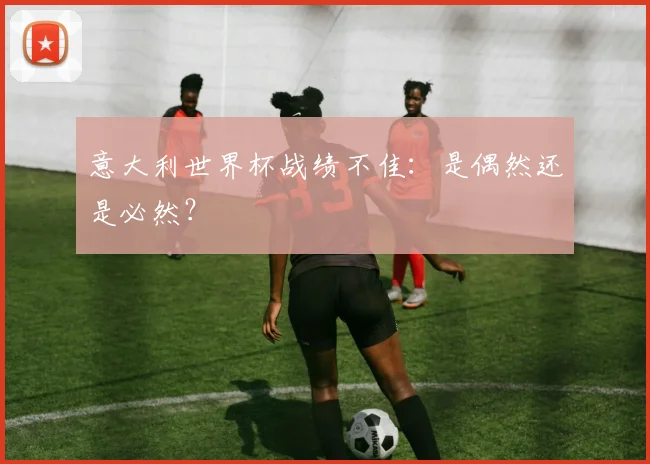 意大利世界杯战绩不佳：是偶然还是必然？