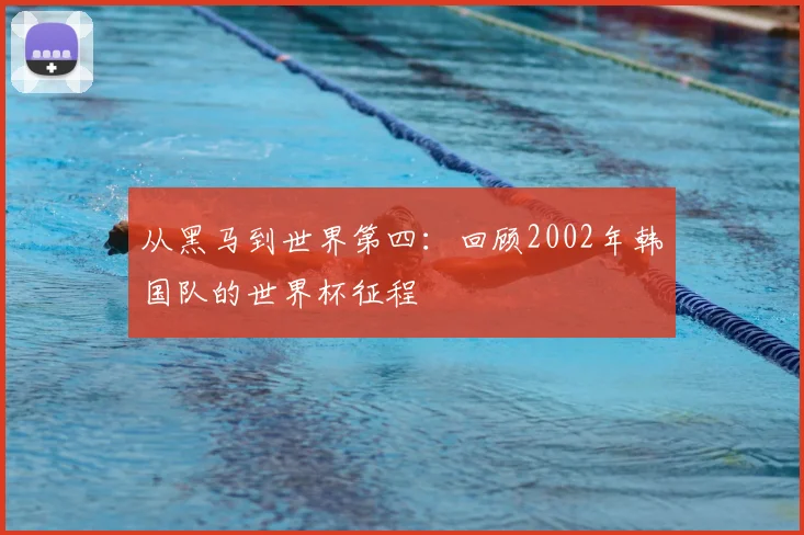 从黑马到世界第四：回顾2002年韩国队的世界杯征程
