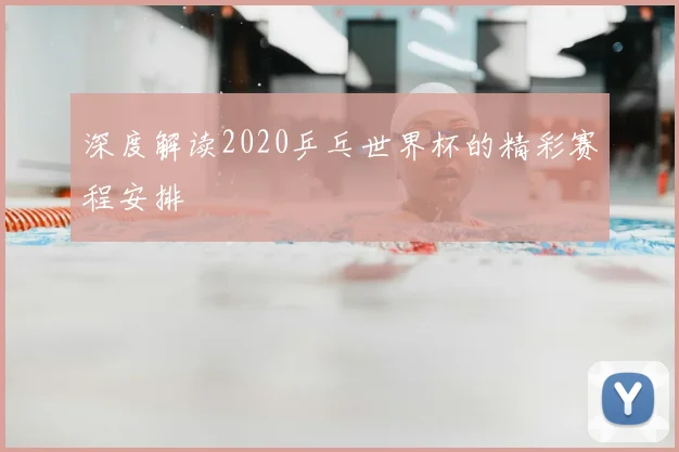 深度解读2020乒乓世界杯的精彩赛程安排