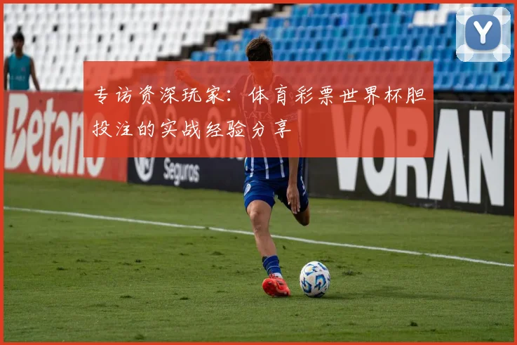 专访资深玩家:体育彩票世界杯胆投注的实战经验分享