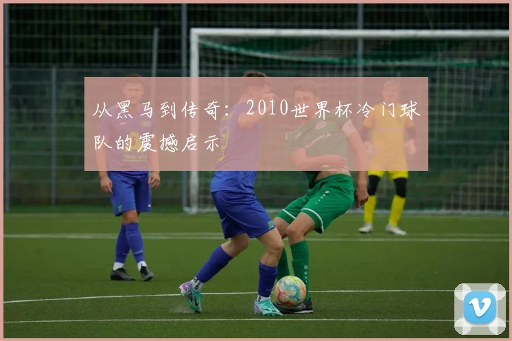 从黑马到传奇：2010世界杯冷门球队的震撼启示