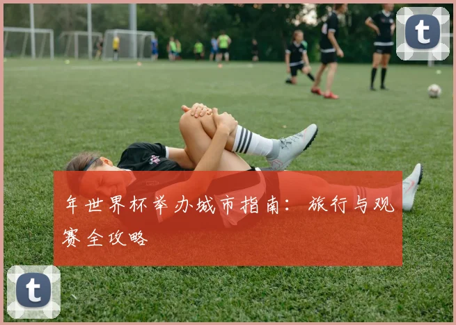 年世界杯举办城市指南：旅行与观赛全攻略