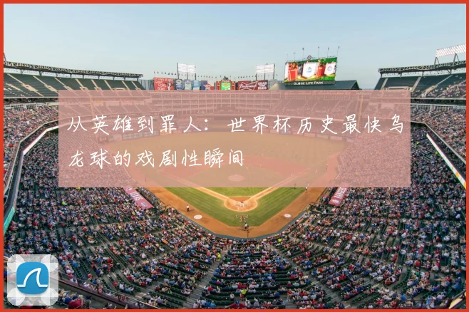从英雄到罪人:世界杯历史最快乌龙球的戏剧性瞬间
