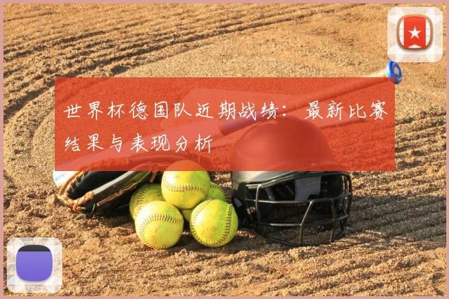 世界杯德国队近期战绩:最新比赛结果与表现分析