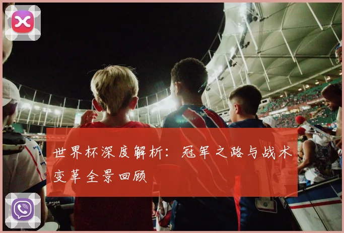 世界杯深度解析：冠军之路与战术变革全景回顾