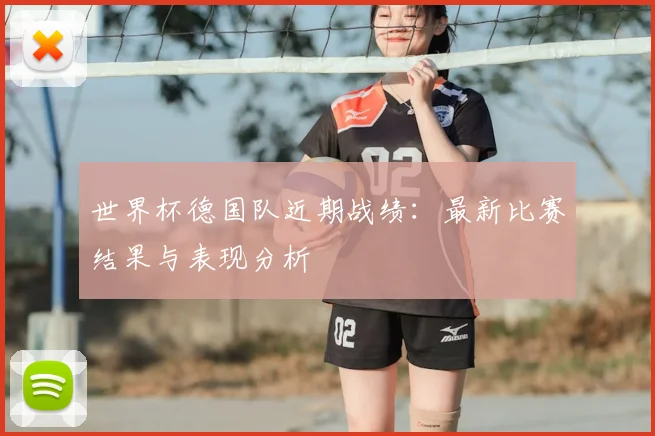 世界杯德国队近期战绩:最新比赛结果与表现分析
