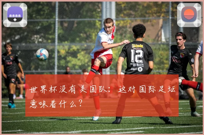 世界杯没有美国队：这对国际足坛意味着什么？