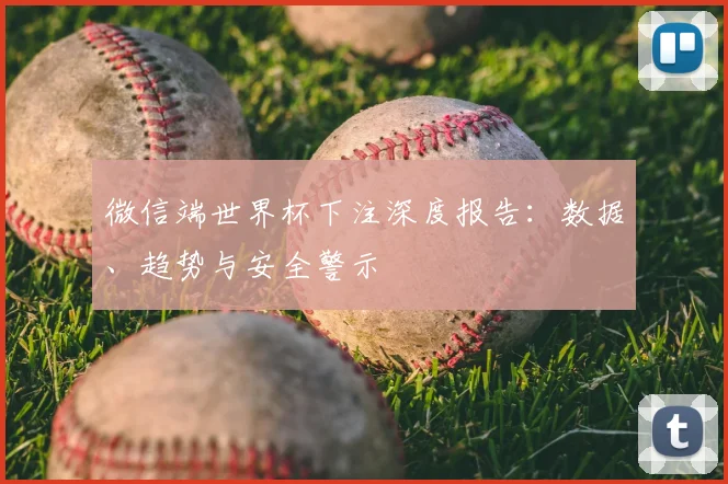 微信端世界杯下注深度报告：数据、趋势与安全警示