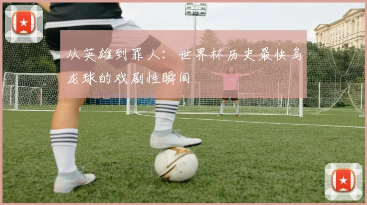 从英雄到罪人:世界杯历史最快乌龙球的戏剧性瞬间