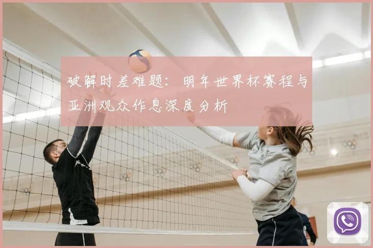 破解时差难题:明年世界杯赛程与亚洲观众作息深度分析