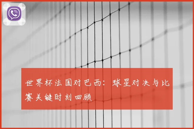 世界杯法国对巴西：球星对决与比赛关键时刻回顾