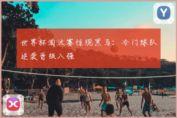 世界杯淘汰赛惊现黑马：冷门球队逆袭晋级八强