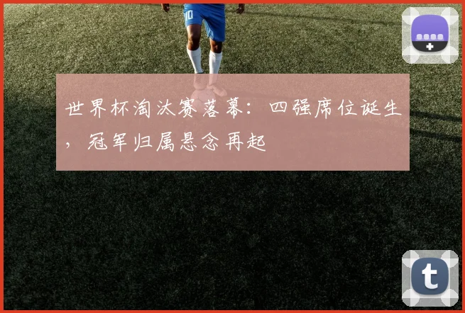 世界杯淘汰赛落幕：四强席位诞生，冠军归属悬念再起