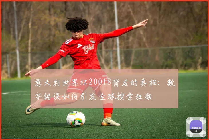 意大利世界杯20018背后的真相：数字错误如何引发全球搜索狂潮