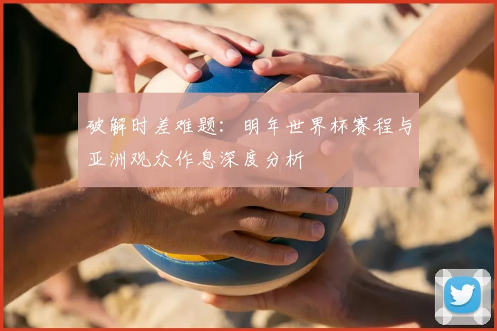 破解时差难题:明年世界杯赛程与亚洲观众作息深度分析