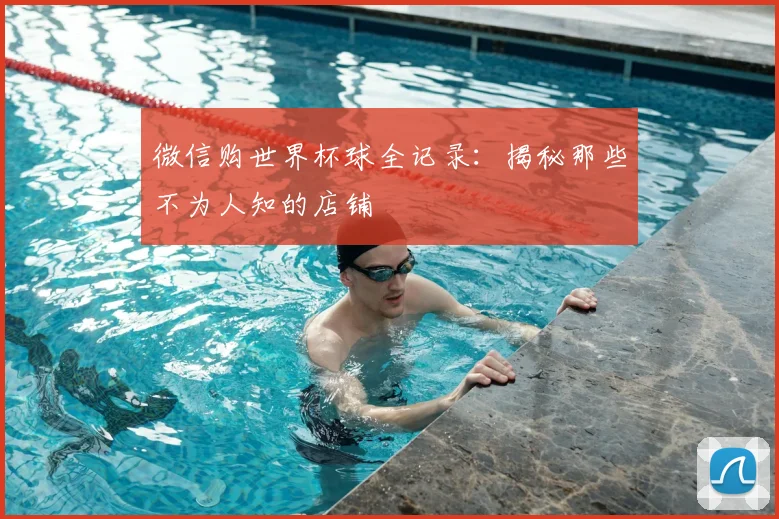微信购世界杯球全记录:揭秘那些不为人知的店铺