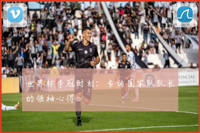 世界杯夺冠时刻:专访国家队队长的领袖心得