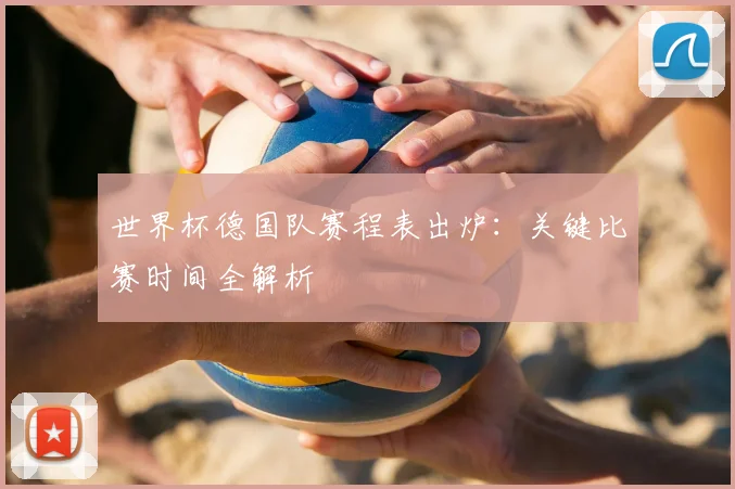 世界杯德国队赛程表出炉：关键比赛时间全解析