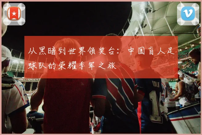 从黑暗到世界领奖台：中国盲人足球队的荣耀季军之旅