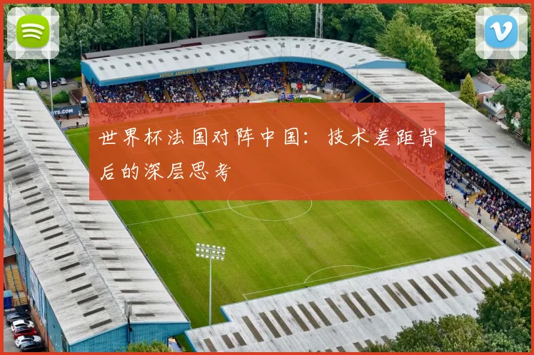 世界杯法国对阵中国：技术差距背后的深层思考