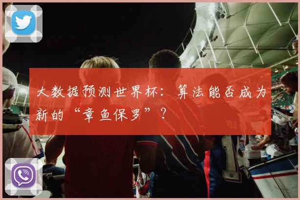 大数据预测世界杯:算法能否成为新的“章鱼保罗”?
